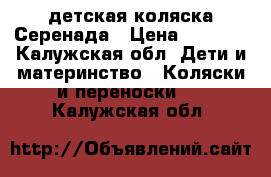 детская коляска Серенада › Цена ­ 8 000 - Калужская обл. Дети и материнство » Коляски и переноски   . Калужская обл.